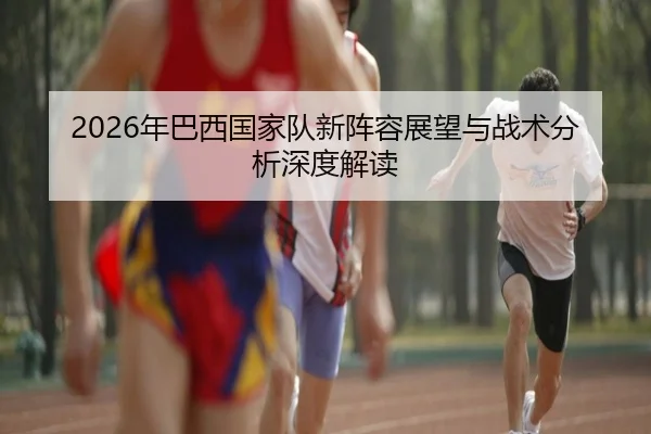 2026年巴西国家队新阵容展望与战术分析深度解读