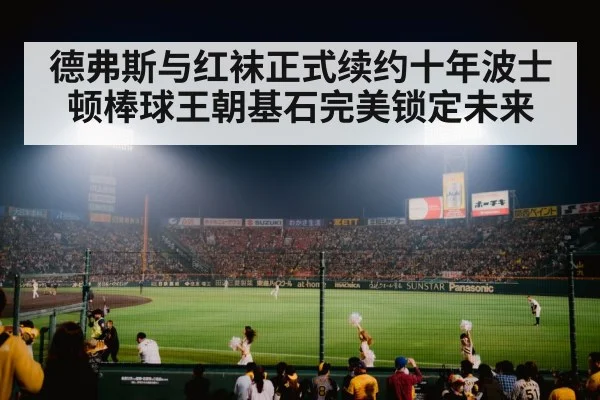 德弗斯与红袜正式续约十年波士顿棒球王朝基石完美锁定未来